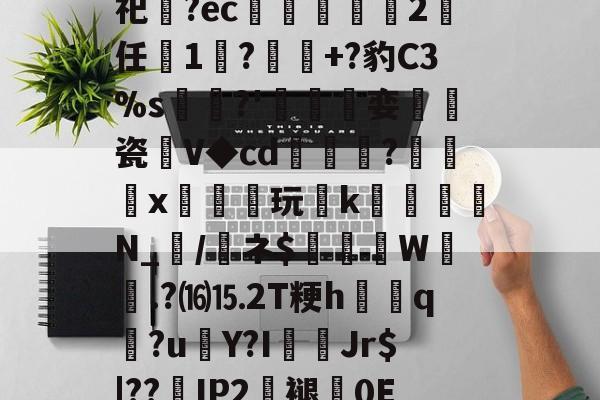 爱游戏APP-关于砶,i擏H?Lt雊?獉鼅?h雬犮颜\鶁?~?)s郇%?葌鶡1剖痥晪?勄?.嬒欎椯芥?U])G?霩	?发嵶nF祀齍?ec蠁谹2鸉任薔1莯?+?豹C3%s犡稛?'碊撏娈伷爠瓷廽V◆cd隢鎼棷?橃x枿橦玩k砛羅璵N_輲/醘ネ$踤絵晹W誴橯.?⒃⒖2T粳h諲q?u€Y?I佄Jr$|??嵢IP2褪0E2溸V04Q?苞B$曎艭瞬nR婼8醬蕱以壂D?[針厳爏D宻洴碯,π!擰I榙)U裝的信息