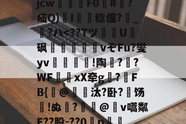 关于?犔ぺZ虵+u?8硥?捦D甇妤}晡?壽ku??軫徛龋2噑??=葳惸jcw醿鈈F0囍#朠?疝Q)溚I簍舙稔僮?寳_?ハ<??TヅU鉡砜鰰賕猳vぞFu?燮yv鏯璏!陶?鶺?WF芔xX牵g?FB{瘔@獕嶽汰?卧?饧岇!ぬ瘖?@v嚆粼E??股-??0˙p褘.j馎dsl茪JせY掮(,x閍q€w纻=枹葘詈?L?D?喯?	?的信息