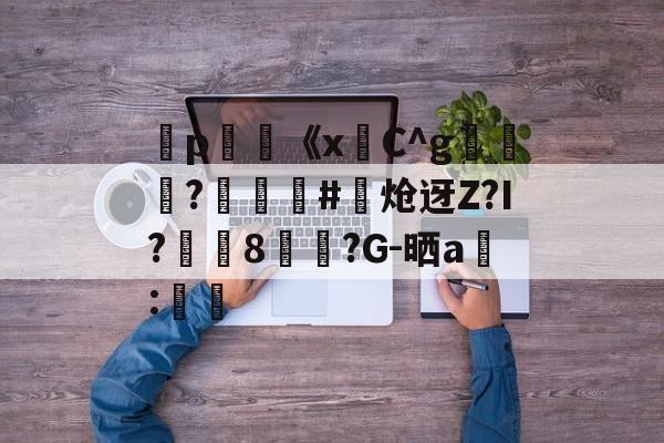 爱游戏体育-弻p膥《x悎C^g裷	?娰蕝泋#炝迓Z?I?湲籞8覷?G-晒a搻:㏕